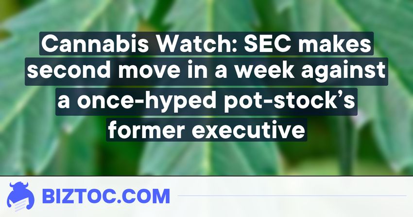  Cannabis Watch: SEC makes second move in a week against a once-hyped pot-stock’s former executive