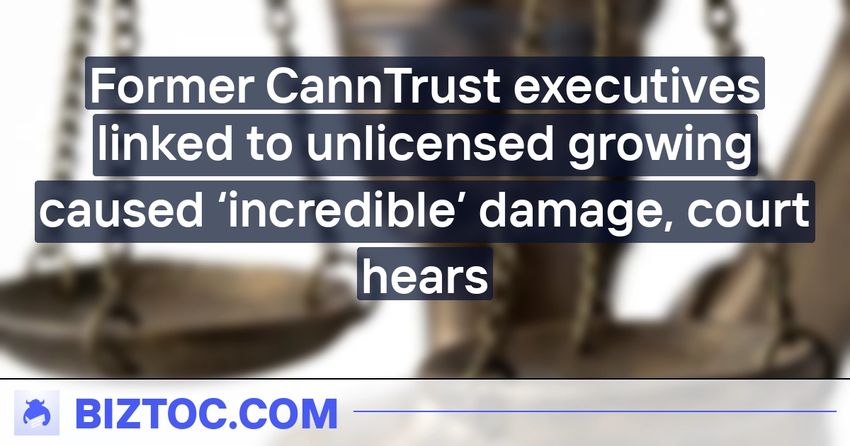  Former CannTrust executives linked to unlicensed growing caused ‘incredible’ damage, court hears