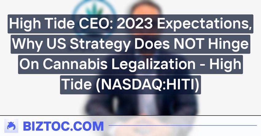 High Tide CEO: 2023 Expectations, Why US Strategy Does NOT Hinge On Cannabis Legalization – High Tide (NASDAQ:HITI)