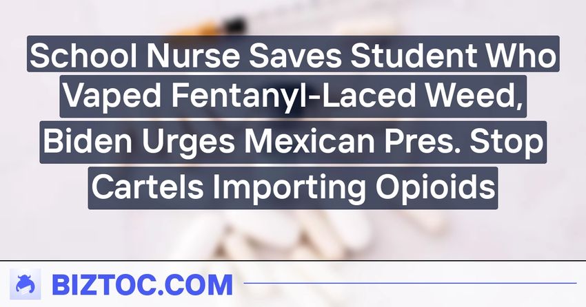  School Nurse Saves Student Who Vaped Fentanyl-Laced Weed, Biden Urges Mexican Pres. Stop Cartels Importing Opioids