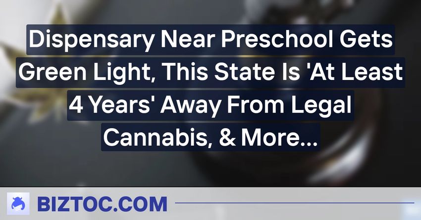  Dispensary Near Preschool Gets Green Light, This State Is ‘At Least 4 Years’ Away From Legal Cannabis, & More Regulatory Updates