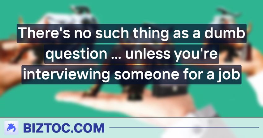  There’s no such thing as a dumb question … unless you’re interviewing someone for a job