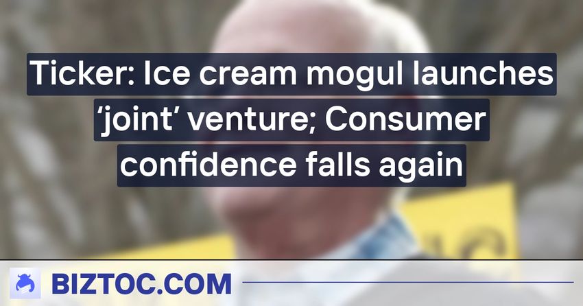  Ticker: Ice cream mogul launches ‘joint’ venture; Consumer confidence falls again