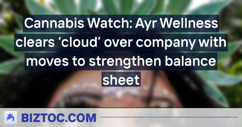  Cannabis Watch: Ayr Wellness clears ‘cloud’ over company with moves to strengthen balance sheet