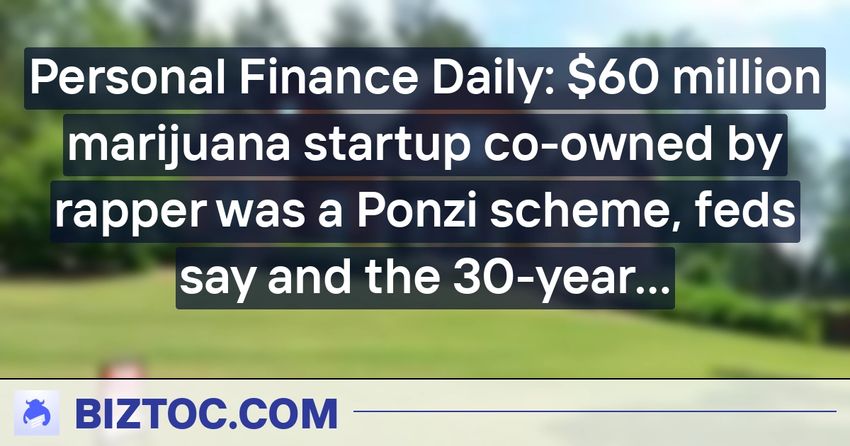  Personal Finance Daily: $60 million marijuana startup co-owned by rapper was a Ponzi scheme, feds say and the 30-year mortgage rate is back above 7%