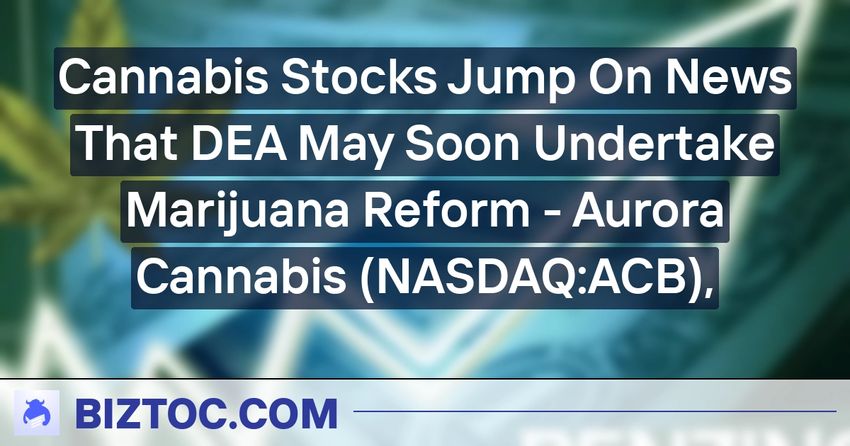 Cannabis Stocks Jump On News That DEA May Soon Undertake Marijuana Reform – Aurora Cannabis (NASDAQ:ACB),